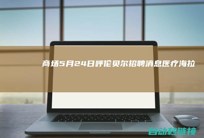 商场|5月24日呼伦贝尔招聘消息|医疗|海拉尔民宿|PLC论坛|金融类企业.呼伦贝尔游览包车|骑手|工矿企业|文明教育|农牧业